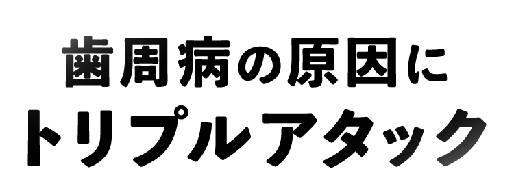 歯周病の原因にトリプルアタック