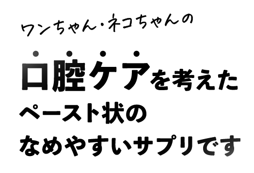 ワンちゃん・ネコちゃんの口腔ケアを考えたペースト状のなめやすいサプリです