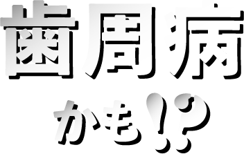 歯周病かも!?